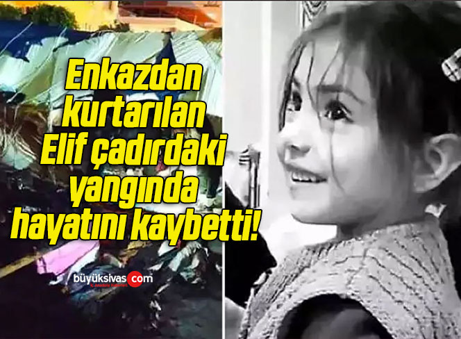Enkazdan kurtarılan Elif çadırdaki yangında hayatını kaybetti!