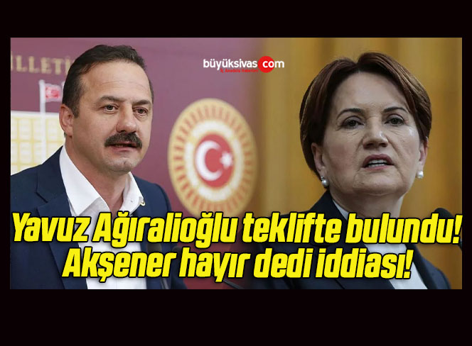 Yavuz Ağıralioğlu teklifte bulundu! Akşener hayır dedi iddiası!