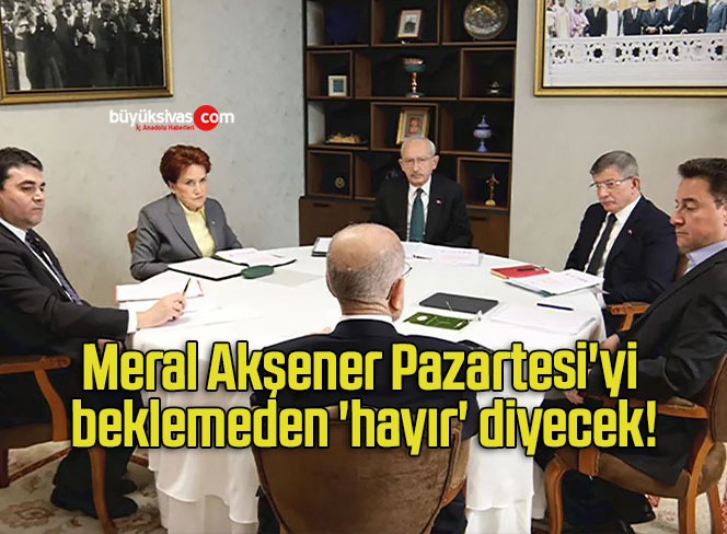 Meral Akşener Pazartesi’yi beklemeden ‘hayır’ diyecek!
