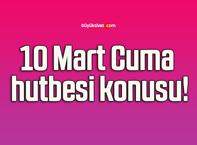 10 Mart Cuma hutbesi konusu!