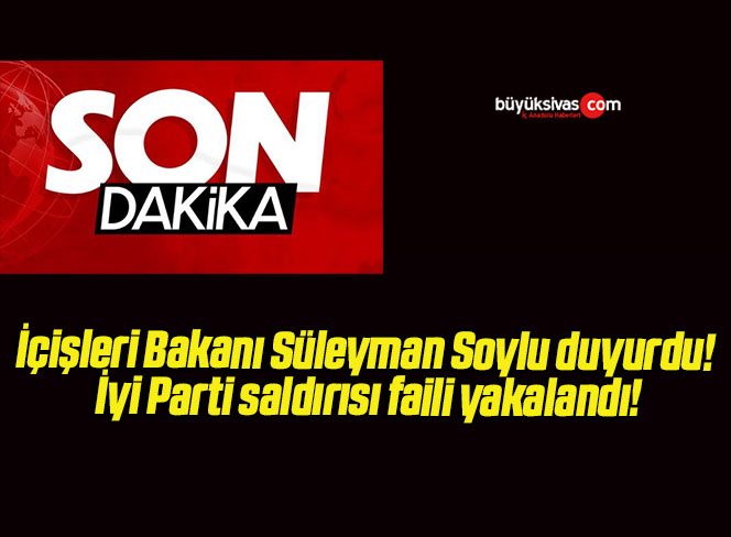 İçişleri Bakanı Süleyman Soylu duyurdu! İyi Parti saldırısı faili yakalandı!