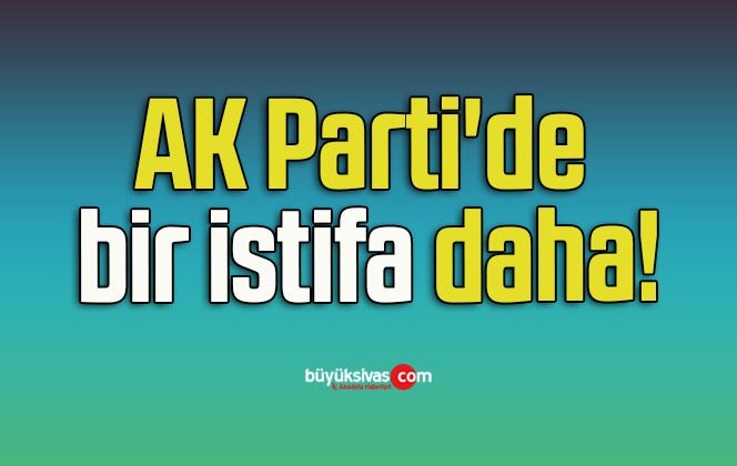 AK Parti’de bir istifa daha!