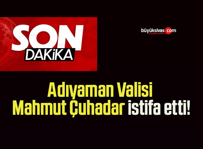 Adıyaman Valisi Mahmut Çuhadar istifa etti!