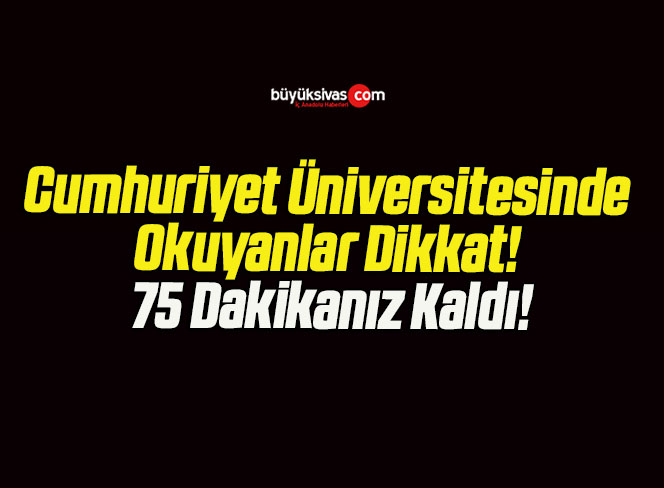 Cumhuriyet Üniversitesinde Okuyanlar Dikkat! 75 Dakikanız Kaldı!