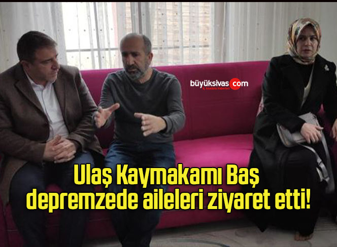 Ulaş Kaymakamı Baş depremzede aileleri ziyaret etti!