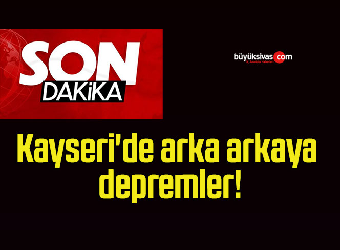 Kayseri’de arka arkaya depremler!
