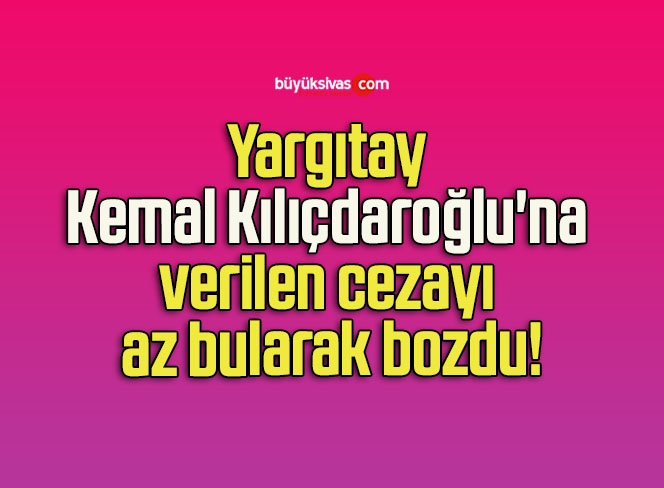 Yargıtay Kemal Kılıçdaroğlu’na verilen cezayı az bularak bozdu!