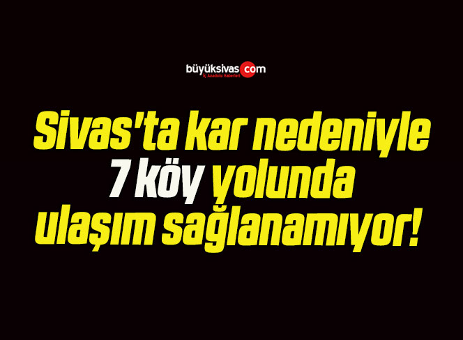 Sivas’ta kar nedeniyle 7 köy yolunda ulaşım sağlanamıyor! 