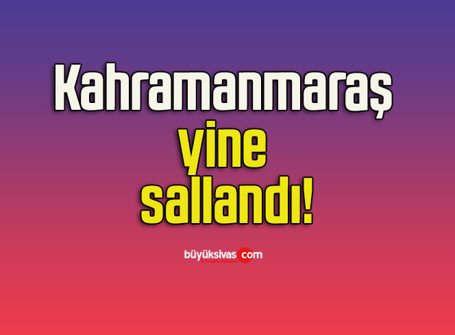 Kahramanmaraş yine sallandı!
