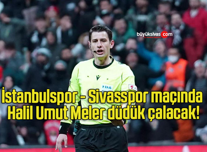 İstanbulspor – Sivasspor maçında Halil Umut Meler düdük çalacak!