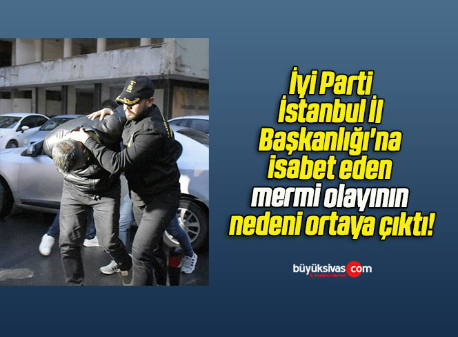 İyi Parti İstanbul İl Başkanlığı’na isabet eden mermi olayının nedeni ortaya çıktı!