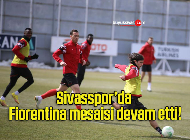 Sivasspor’da Fiorentina mesaisi devam etti!