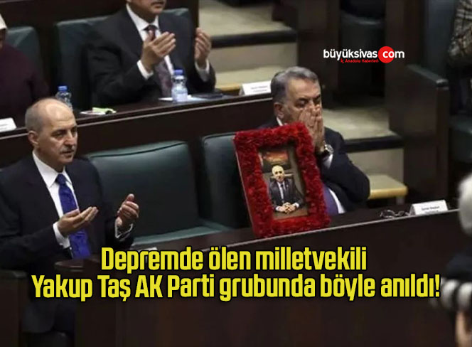 Depremde ölen milletvekili Yakup Taş AK Parti grubunda böyle anıldı!
