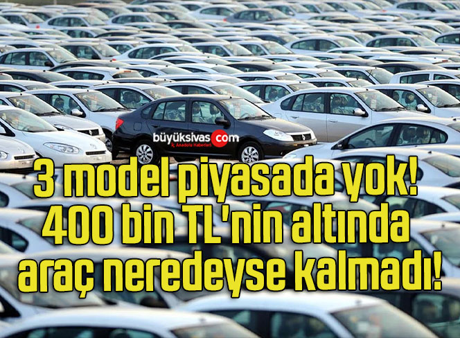 3 model piyasada yok! 400 bin TL’nin altında araç neredeyse kalmadı!