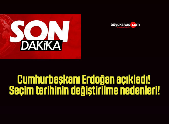 Cumhurbaşkanı Erdoğan açıkladı! Seçim tarihinin değiştirilme nedenleri!