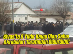 Sivas’ta 8 Yıldır Kayıp Olan Şahıs Akrabaları Tarafından Öldürüldü!
