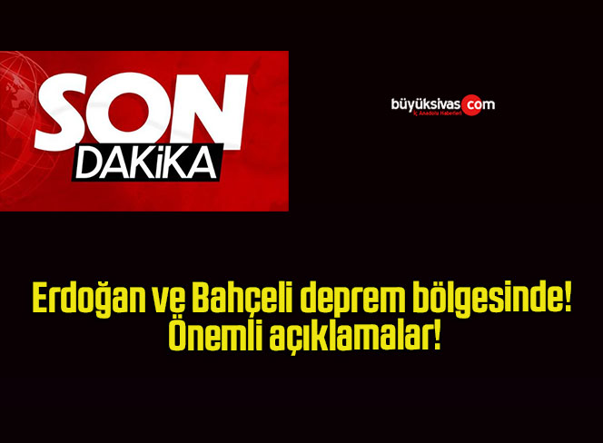 Erdoğan ve Bahçeli deprem bölgesinde! Önemli açıklamalar!