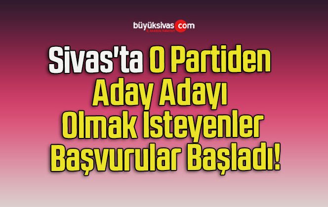 Sivas’ta O Partiden Aday Adayı Olmak İsteyenler Başvurular Başladı!