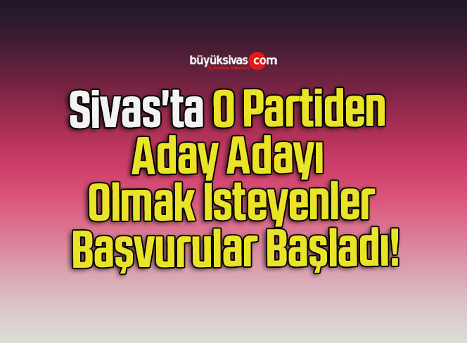 Sivas’ta O Partiden Aday Adayı Olmak İsteyenler Başvurular Başladı!
