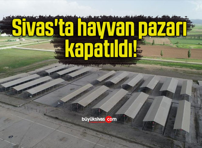 Sivas’ta hayvan pazarı kapatıldı!