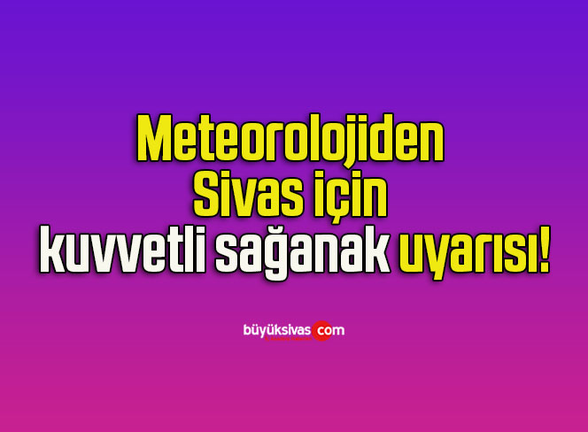 Meteorolojiden Sivas için kuvvetli sağanak uyarısı!