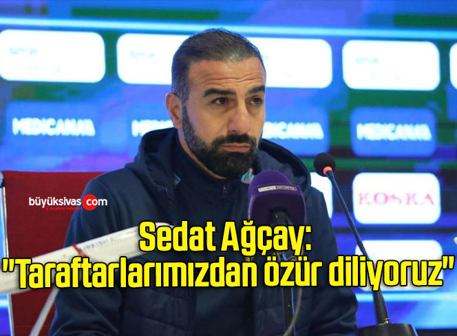 Sedat Ağçay: “Taraftarlarımızdan özür diliyoruz”