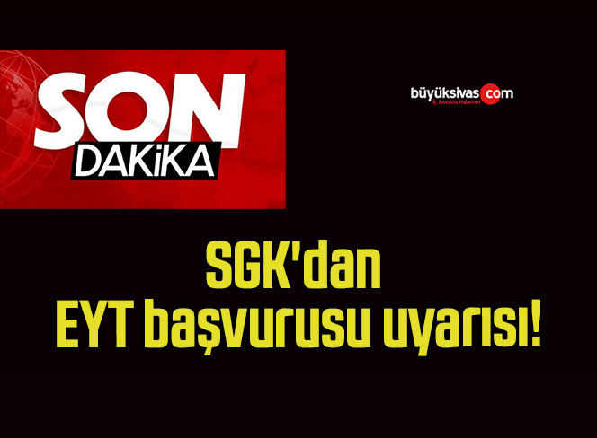 SGK’dan EYT başvurusu uyarısı!