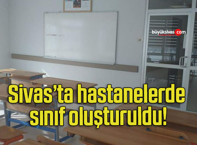 Sivas’ta hastanelerde sınıf oluşturuldu!