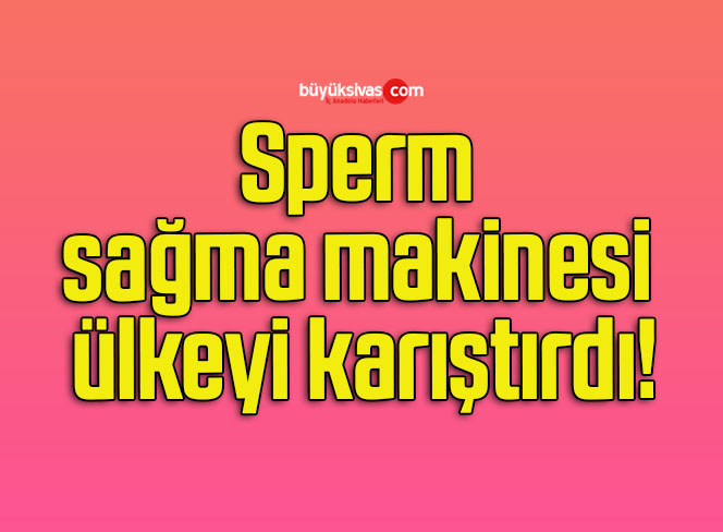 Sperm sağma makinesi ülkeyi karıştırdı!