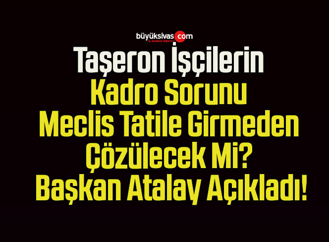 Taşeron İşçilerin Kadro Sorunu Meclis Tatile Girmeden Çözülecek Mi? Başkan Atalay Açıkladı!