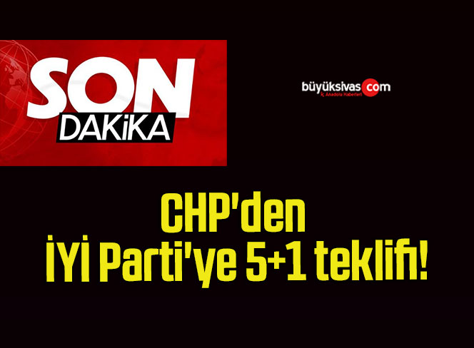 CHP’den İYİ Parti’ye 5+1 teklifi!