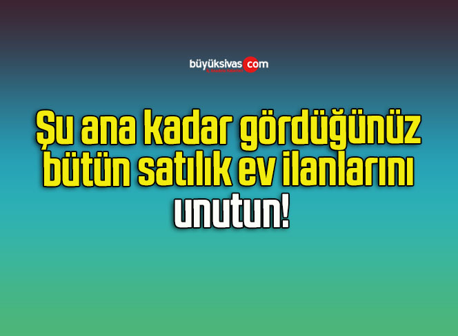 Şu ana kadar gördüğünüz bütün satılık ev ilanlarını unutun!