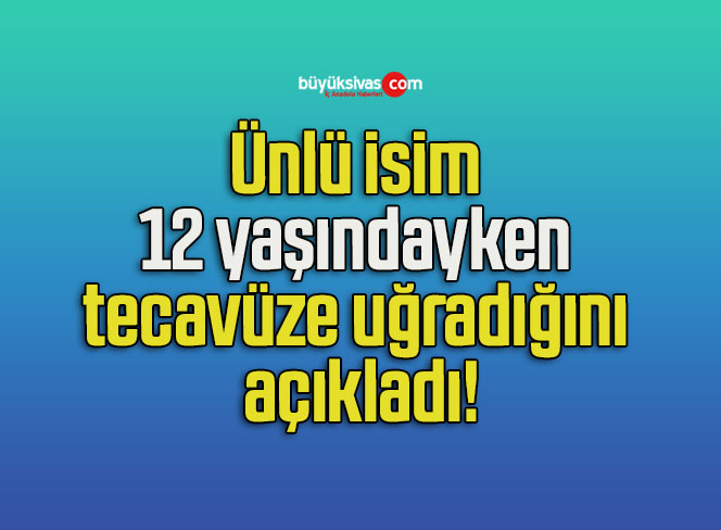 Ünlü isim 12 yaşındayken tecavüze uğradığını açıkladı!