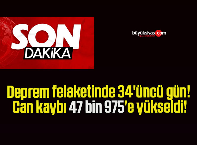 Deprem felaketinde 34’üncü gün! Can kaybı 47 bin 975’e yükseldi!