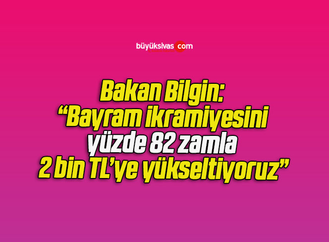 Bakan Bilgin: “Bayram ikramiyesini yüzde 82 zamla 2 bin TL’ye yükseltiyoruz”