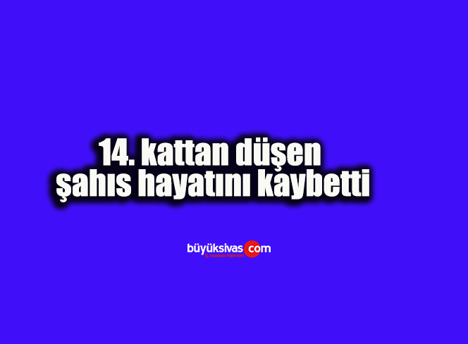 14. kattan düşen şahıs hayatını kaybetti