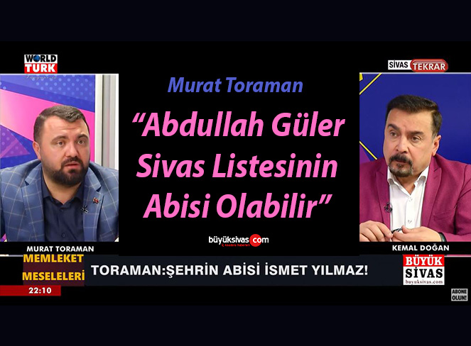 Murat Toraman “Abdullah Güler Sivas Listesinin Abisi Olabilir”