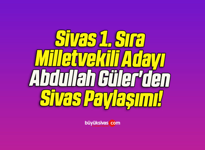 Sivas 1. Sıra Milletvekili Adayı Abdullah Güler’den Sivas Paylaşımı!