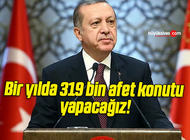 Bir yılda 319 bin afet konutu yapacağız!