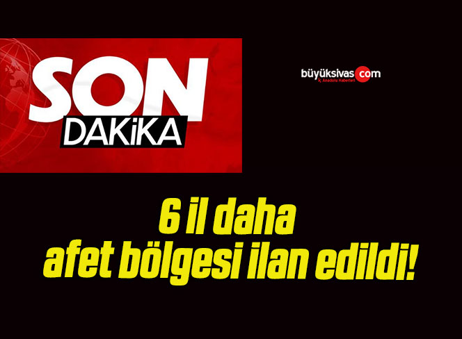 6 il daha afet bölgesi ilan edildi!