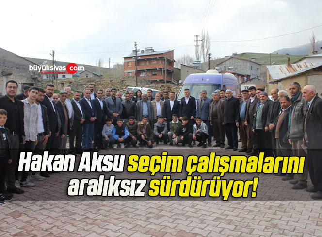 Hakan Aksu seçim çalışmalarını aralıksız sürdürüyor!
