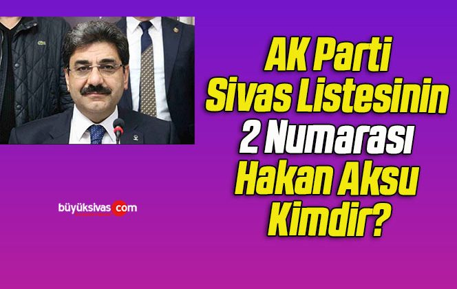 AK Parti Sivas Listesinin 2 Numarası Hakan Aksu Kimdir?