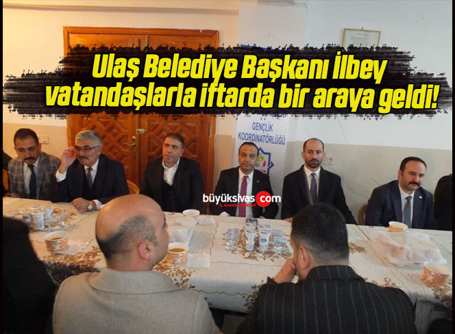 Ulaş Belediye Başkanı İlbey vatandaşlarla iftarda bir araya geldi!