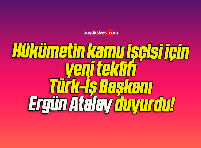 Hükümetin kamu işçisi için yeni teklifi Türk-İş Başkanı Ergün Atalay duyurdu!
