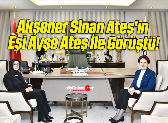 Akşener Sinan Ateş’in Eşi Ayşe Ateş İle Görüştü!