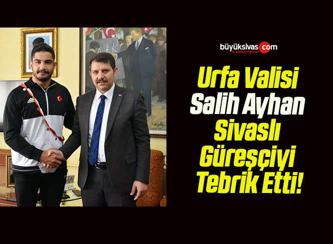 Urfa Valisi Salih Ayhan Sivaslı Güreşçiyi Tebrik Etti!