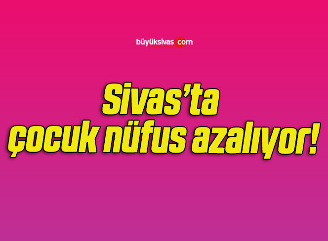 Sivas’ta çocuk nüfus azalıyor!