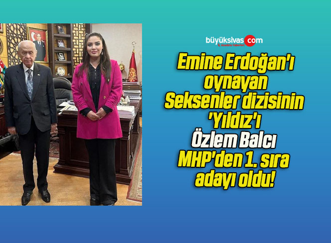 Emine Erdoğan’ı oynayan Seksenler dizisinin ‘Yıldız’ı Özlem Balcı MHP’den 1. sıra adayı oldu!