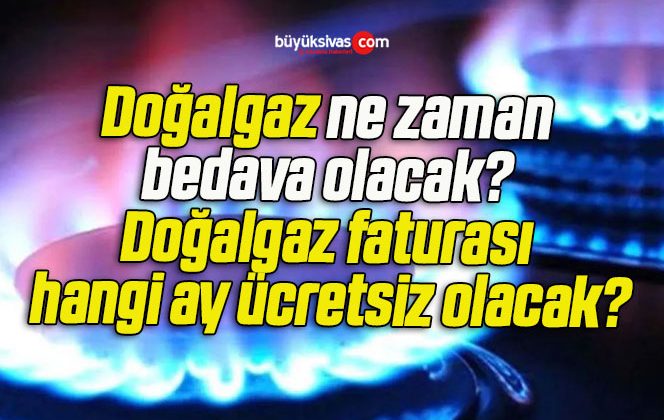 Doğalgaz ne zaman bedava olacak? Doğalgaz faturası hangi ay ücretsiz olacak?