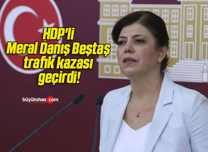 HDP’li Meral Danış Beştaş trafik kazası geçirdi!